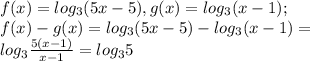 f ( x ) = log _{3} ( 5 x - 5 ), g ( x ) =log _{3} ( x - 1 ); \\ f ( x ) - g ( x ) = log _{3}( 5 x - 5 ) - log _{3}( x - 1 ) = \\ log _{3}   \frac{5(x-1)}{x-1}  = log _{3} 5