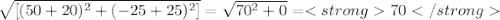 \sqrt{[(50 + 20)^{2} + (- 25 + 25)^{2}  ]} = \sqrt{70^{2} + 0} = 70