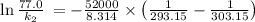 \ln \frac{77.0}{k_2}\:=-\frac{52000}{8.314}\times \left(\frac{1}{293.15}-\frac{1}{303.15}\right)