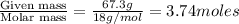\frac{\text{Given mass}}{\text {Molar mass}}=\frac{67.3g}{18g/mol}=3.74moles