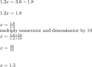 1.2x =3.6-1.8\\\\1.2x=1.8\\\\x=\frac{1.8}{1.2} \\\textrm{multiply numerator and denominator by 10}\\x=\frac{1.8\times 10}{1.2\times 10}\\ \\x=\frac{18}{12} \\\\\\x= 1.5