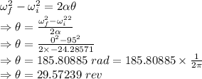 \omega_f^2-\omega_i^2=2\alpha \theta\\\Rightarrow \theta=\frac{\omega_f^2-\omega_i^2^2}{2\alpha}\\\Rightarrow \theta=\frac{0^2-95^2}{2\times -24.28571}\\\Rightarrow \theta=185.80885\ rad=185.80885\times \frac{1}{2\pi}\\\Rightarrow \theta=29.57239\ rev