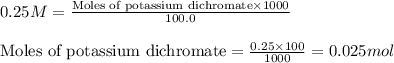 0.25M=\frac{\text{Moles of potassium dichromate}\times 1000}{100.0}\\\\\text{Moles of potassium dichromate}=\frac{0.25\times 100}{1000}=0.025mol
