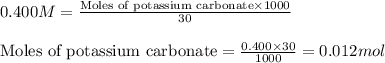 0.400M=\frac{\text{Moles of potassium carbonate}\times 1000}{30}\\\\\text{Moles of potassium carbonate}=\frac{0.400\times 30}{1000}=0.012mol