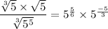 \dfrac{\sqrt[3]{5} \times \sqrt{5}}{\sqrt[3]{5^5}}= 5^{\frac{5}{6}} \times 5^{\frac{-5}{3}}