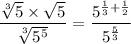 \dfrac{\sqrt[3]{5} \times \sqrt{5}}{\sqrt[3]{5^5}}= \dfrac{5^{\frac{1}{3}+\frac{1}{2}}}{5^{\frac{5}{3}}}