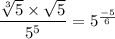 \dfrac{\sqrt[3]{5} \times \sqrt{5}}{5^5}= 5^{\frac{-5}{6}}