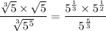 \dfrac{\sqrt[3]{5} \times \sqrt{5}}{\sqrt[3]{5^5}}= \dfrac{5^{\frac{1}{3}} \times 5^{\frac{1}{2}}}{5^{\frac{5}{3}}}