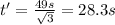 t'=\frac{49 s}{\sqrt{3}}=28.3 s