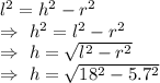 l^2=h^2-r^2\\\Rightarrow\ h^2=l^2-r^2\\\Rightarrow\ h=\sqrt{l^2-r^2}\\\Rightarrow\ h=\sqrt{18^2-5.7^2}