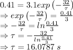0.41=3.1exp\left(-\frac{32}{\tau}\right)\\\Rightarrow exp\left(-\frac{32}{\tau}\right)=\frac{0.41}{3}\\\Rightarrow -\frac{32}{\tau}=ln\frac{0.41}{3}\\\Rightarrow \tau=-\frac{32}{ln\frac{0.41}{3}}\\\Rightarrow \tau=16.0787\ s