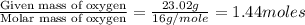 \frac{\text{Given mass of oxygen}}{\text{Molar mass of oxygen}}=\frac{23.02g}{16g/mole}=1.44moles
