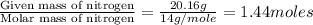 \frac{\text{Given mass of nitrogen}}{\text{Molar mass of nitrogen}}=\frac{20.16g}{14g/mole}=1.44moles