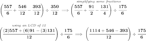 \bf \left(\cfrac{557}{6} +\cfrac{546}{12}-\cfrac{393}{12} \right)\div\cfrac{350}{12}\implies \stackrel{\textit{simplifying some fractions}}{\left(\cfrac{557}{6} +\cfrac{91}{2}-\cfrac{131}{4} \right)\div\cfrac{175}{6}} \\\\\\ \stackrel{\textit{using an LCD of 12}}{\left( \cfrac{(2)557+(6)91-(3)131}{12} \right)}\div\cfrac{175}{6}\implies \left( \cfrac{1114+546-393}{12} \right)\div\cfrac{175}{6}