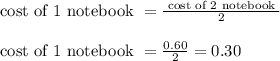 \begin{array}{l}{\text { cost of } 1 \text { notebook }=\frac{\text { cost of } 2 \text { notebook }}{2}} \\\\ {\text { cost of } 1 \text { notebook }=\frac{0.60}{2}=0.30}\end{array}