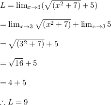 L = \lim_{x \to 3}(\sqrt{(x^{2}+7)} + 5) \\\\= \lim_{x \to 3}\sqrt{(x^{2}+7) } +\lim_{x \to 3}5\\\\=\sqrt{(3^{2} +7)} + 5\\\\=\sqrt{16} +5\\\\=4+5\\\\\therefore L =9