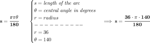\bf s=\cfrac{r\pi \theta}{180}\qquad &#10;\begin{cases}&#10;s=\textit{length of the arc}\\&#10;\theta=\textit{central angle in degrees}\\&#10;r=radius\\&#10;----------\\&#10;r=36\\&#10;\theta=140&#10;\end{cases}\implies s=\cfrac{36\cdot \pi \cdot 140}{180}