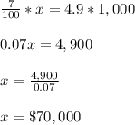 \frac{7}{100}*x=4.9*1,000\\\\0.07x= 4,900\\\\x=\frac{4,900}{0.07}\\\\x=\$70,000