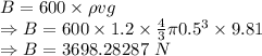 B=600\times \rho vg\\\Rightarrow B=600\times 1.2\times \frac{4}{3}\pi 0.5^3\times 9.81\\\Rightarrow B=3698.28287\ N