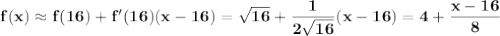 \bf f(x)\approx f(16)+f'(16)(x-16)=\sqrt{16}+\displaystyle\frac{1}{2\sqrt{16}}(x-16)=4+\displaystyle\frac{x-16}{8}