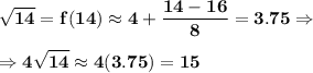 \bf \sqrt{14}=f(14)\approx 4+\displaystyle\frac{14-16}{8}=3.75\Rightarrow\\\\\Rightarrow 4\sqrt{14}\approx 4(3.75)=15