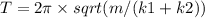 T= 2\pi\times sqrt(m/(k1+k2))