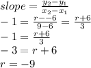 slope =  \frac{y_2-y_1}{x_2-x_1}  \\ -1= \frac{r--6}{9-6} =  \frac{r+6}{3}  \\ -1=\frac{r+6}{3} \\ -3=r+6 \\ r=-9