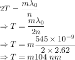 2T=\dfrac{m\lambda_0}{n}\\\Rightarrow T=\dfrac{m\lambda_0}{2n}\\\Rightarrow T=m\dfrac{545\times 10^{-9}}{2\times 2.62}\\\Rightarrow T=m104\ nm
