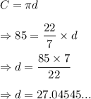 C=\pi d\\\\\Rightarrow 85=\dfrac{22}{7}\times d\\\\\Rightarrow d=\dfrac{85\times 7}{22}\\\\\Rightarrow d=27.04545...