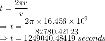 t=\dfrac{2\pi r}{v}\\\Rightarrow t=\dfrac{2\pi \times 16.456\times 10^{9}}{82780.42123}\\\Rightarrow t=1249040.48419\ seconds