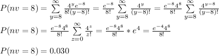 P(nv=8)=\sum\limits^\infty_{y=8} {\frac{4^ye^{-8}}{8!(y-8)!}}=\frac{e^{-8}}{8!} \sum\limits^\infty_{y=8} {\frac{4^y}{(y-8)!}}=\frac{e^{-8}4^{8}}{8!} \sum\limits^\infty_{y=8} {\frac{4^{y-8}}{(y-8)!}}\\\\P(nv=8)=\frac{e^{-8}4^{8}}{8!} \sum\limits^\infty_{z=0} {\frac{4^{z}}{z!}}=\frac{e^{-8}4^{8}}{8!}*e^4=\frac{e^{-4}4^{8}}{8!}\\\\P(nv=8)= 0.030