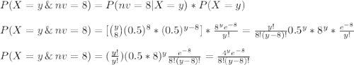 P(X=y\,\&\,nv=8)=P(nv=8|X=y)*P(X=y)\\\\P(X=y\,\&\,nv=8)=[\binom{y}{8}(0.5)^8*(0.5)^{y-8}]*\frac{8^ye^{-8}}{y!} =\frac{y!}{8!(y-8)!}0.5^y *8^y*\frac{e^{-8}}{y!}\\\\ P(X=y\,\&\,nv=8)=(\frac{y!}{y!})(0.5*8)^y\frac{e^{-8}}{8!(y-8)!}=\frac{4^ye^{-8}}{8!(y-8)!}