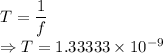 T=\dfrac{1}{f}\\\Rightarrow T=1.33333\times 10^{-9}