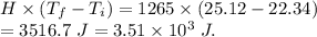 H \times(T_f-T_i)=1265\times(25.12-22.34)\\=3516.7 \ J=3.51\times 10^3\ J.