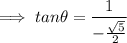 $ \implies tan \theta = \frac{1}{-\frac{\sqrt{5}}{2}} $