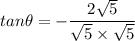 $ tan \theta = - \frac{2 \sqrt{5}}{\sqrt{5}\times \sqrt{5}}} $