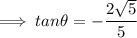 $ \implies tan \theta = -\frac{2\sqrt{5}}{5} $