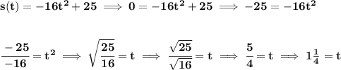\bf s(t)=-16t^2+25\implies 0=-16t^2+25\implies -25=-16t^2&#10;\\\\\\&#10;\cfrac{-25}{-16}=t^2\implies \sqrt{\cfrac{25}{16}}=t\implies \cfrac{\sqrt{25}}{\sqrt{16}}=t\implies \cfrac{5}{4}=t\implies 1\frac{1}{4}=t