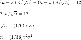(\mu+z*\sigma/\sqrt{n})-(\mu-z*\sigma/\sqrt{n})=12\\\\2z\sigma/\sqrt{n}=12\\\\\sqrt{n}=(1/6)*z\sigma\\\\n=(1/36)z^2\sigma^2