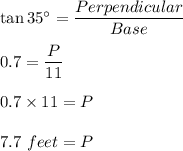 \tan 35^\circ=\dfrac{Perpendicular}{Base}\\\\0.7=\dfrac{P}{11}\\\\0.7\times 11=P\\\\7.7\ feet=P