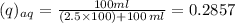 (q)_{aq}=\frac{100ml}{(2.5\times100)+100\,ml}=0.2857