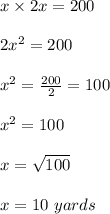 x\times 2x=200\\\\2x^2=200\\\\x^2=\frac{200}{2}=100\\\\x^2=100\\\\x=\sqrt{100}\\\\x=10\ yards\\