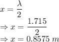 x=\dfrac{\lambda}{2}\\\Rightarrow x=\dfrac{1.715}{2}\\\Rightarrow x=0.8575\ m