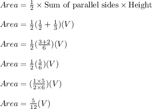 Area=\frac{1}{2}\times\textrm{Sum of parallel sides}\times \textrm{Height}\\\\Area=\frac{1}{2}(\frac{1}{2}+\frac{1}{3})(V)\\\\Area=\frac{1}{2}(\frac{3+2}{6})(V)\\\\Area=\frac{1}{2}(\frac{5}{6})(V)\\\\Area=(\frac{1\times 5}{2\times6})(V)\\\\Area=\frac{5}{12}(V)