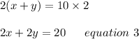 2(x+y)=10\times2\\\\2x+2y=20\ \ \ \ \ equation\ 3