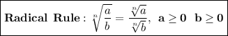 \boxed{\mathbf{Radical \: \: Rule: \sqrt[n]{\dfrac{a}{b}} = \dfrac{\sqrt[n]{a}}{\sqrt[n]{b}}, \: \: a \geq 0 \: \: \: b \geq 0}}