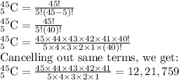 _{5}^{45}\textrm{C}=\frac{45!}{5!(45-5)!}\\_{5}^{45}\textrm{C}=\frac{45!}{5!(40)!}\\_{5}^{45}\textrm{C}=\frac{45\times 44\times 43\times 42\times 41\times 40!}{5\times 4\times 3\times 2\times 1\times (40)!}\\\textrm{Cancelling out same terms, we get:}\\_{5}^{45}\textrm{C}=\frac{45\times 44\times 43\times 42\times 41}{5\times 4\times 3\times 2\times 1}=12,21,759