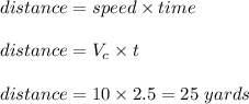 distance = speed \times time\\\\distance = V_c \times t\\\\distance = 10 \times 2.5= 25 \ yards