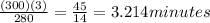 \frac{(300)(3)}{280} = \frac{45}{14} = 3.214 minutes