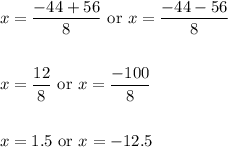 \begin{aligned}&x=\frac{-44+56}{8} \text { or } x=\frac{-44-56}{8}\\\\&x=\frac{12}{8} \text { or } x=\frac{-100}{8}\\\\&x=1.5 \text { or } x=-12.5\end{aligned}